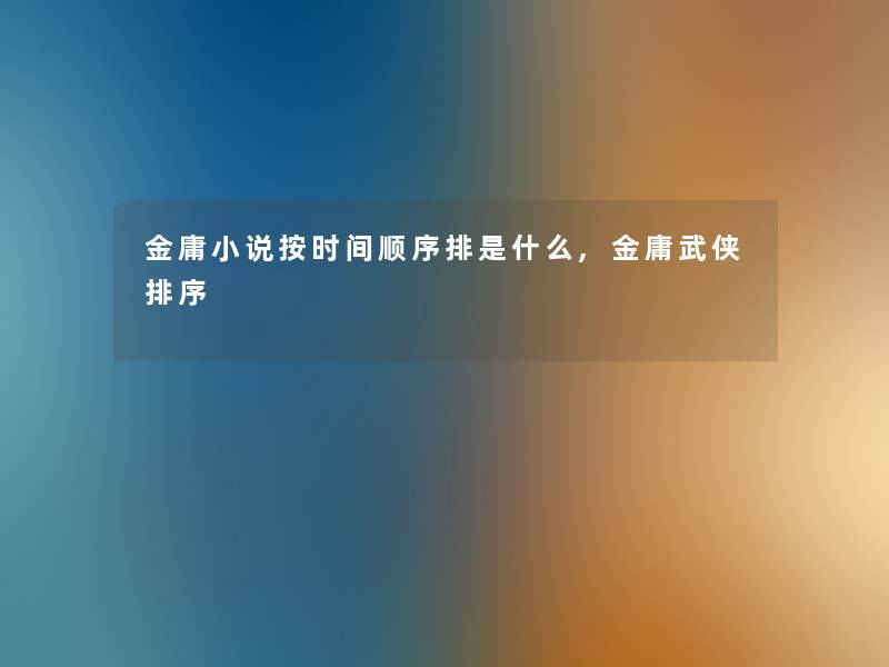 金庸小说按时间顺序排是什么,金庸武侠排序 金庸小说按时间顺序排是什么,金庸武侠排序