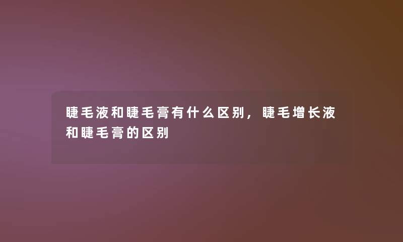 睫毛液和睫毛膏有什么区别,睫毛增长液和睫毛膏的区别