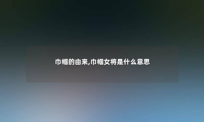 巾帼的由来,巾帼女将是什么意思 巾帼的由来,巾帼女将是什么意思