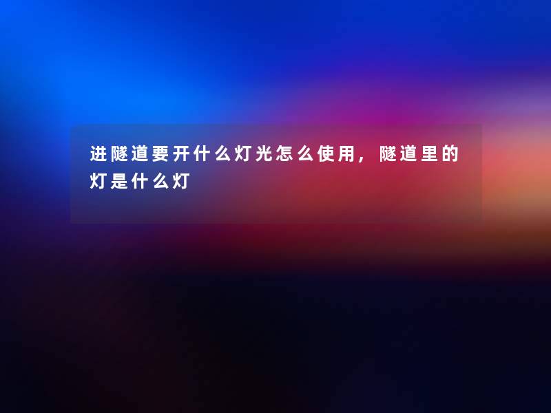 进隧道要开什么灯光怎么使用,隧道里的灯是什么灯 进隧道要开什么灯光怎么使用,隧道里的灯是什么灯