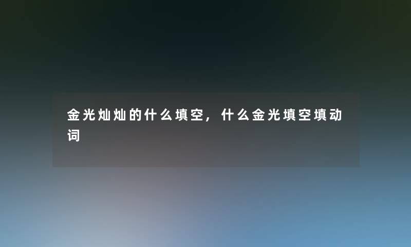 金光灿灿的什么填空,什么金光填空填动词 金光灿灿的什么填空,什么金光填空填动词