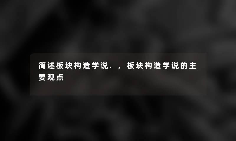 简述板块构造学说.,板块构造学说的主要观点