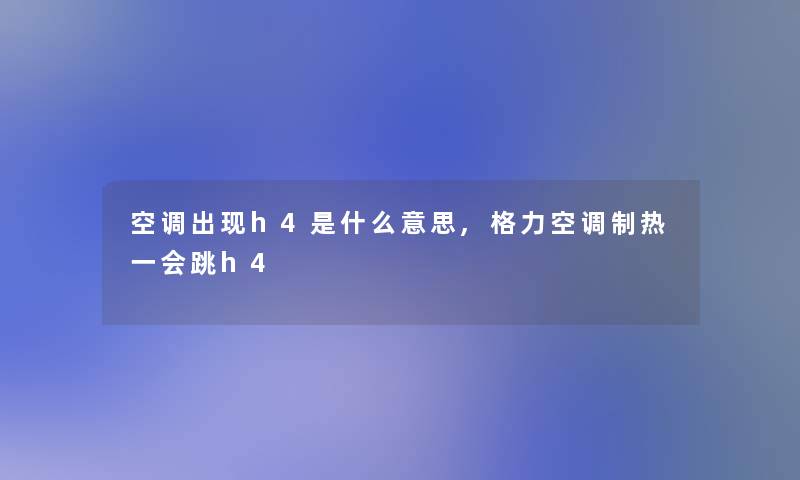 空调出现h4是什么意思,格力空调制热一会跳h4 空调出现h4是什么意思,格力空调制热一会跳h4