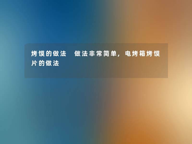 烤馍的做法 做法非常简单,电烤箱烤馍片的做法 烤馍的做法 做法非常简单,电烤箱烤馍片的做法