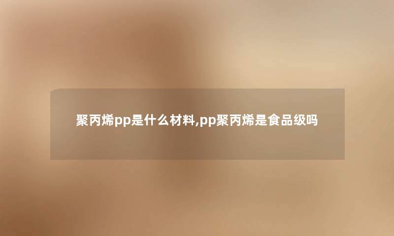 聚丙烯pp是什么材料,pp聚丙烯是食品级吗 聚丙烯pp是什么材料,pp聚丙烯是食品级吗