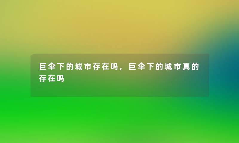 巨伞下的城市存在吗,巨伞下的城市真的存在吗 巨伞下的城市存在吗,巨伞下的城市真的存在吗