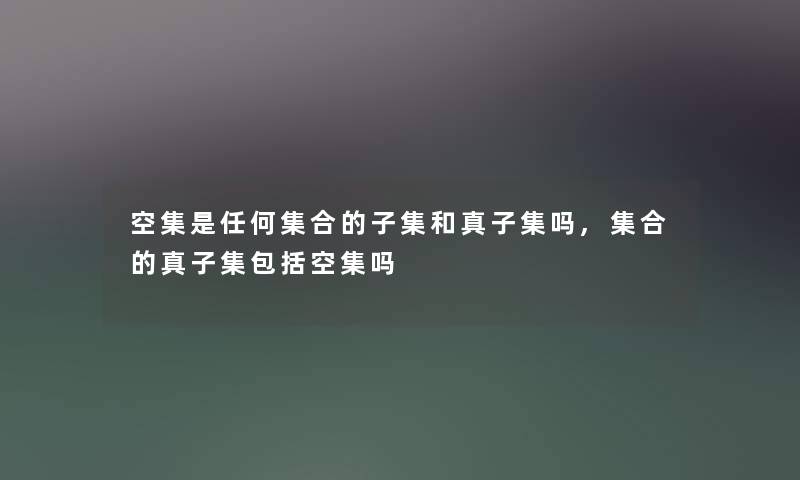 空集是任何集合的子集和真子集吗,集合的真子集包括空集吗 空集是任何集合的子集和真子集吗,集合的真子集包括空集吗