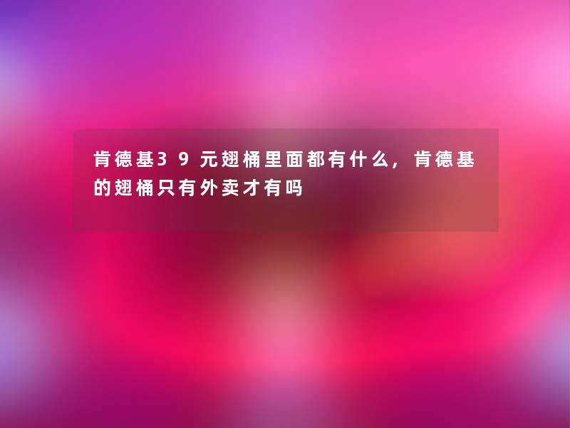 肯德基39元翅桶里面都有什么,肯德基的翅桶只有外卖才有吗