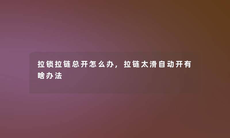 拉锁拉链总开怎么办,拉链太滑自动开有啥办法 拉锁拉链总开怎么办,拉链太滑自动开有啥办法