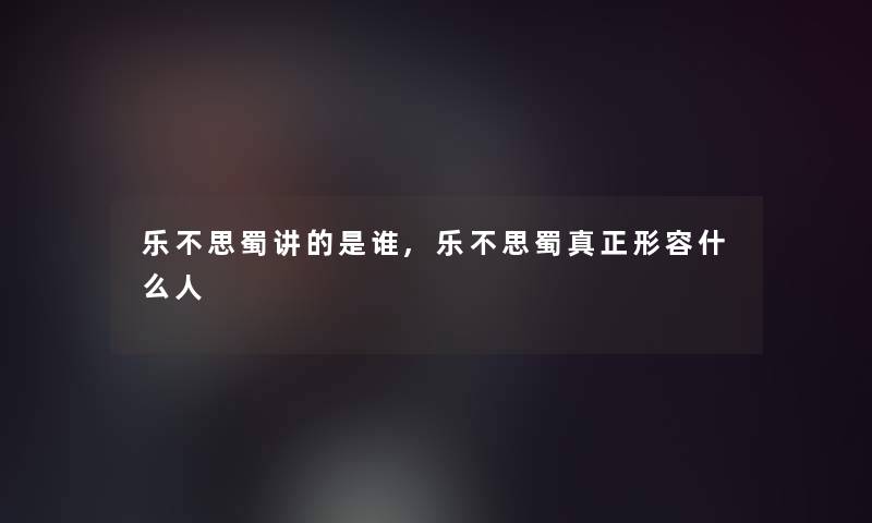 乐不思蜀讲的是谁,乐不思蜀真正形容什么人 乐不思蜀讲的是谁,乐不思蜀真正形容什么人