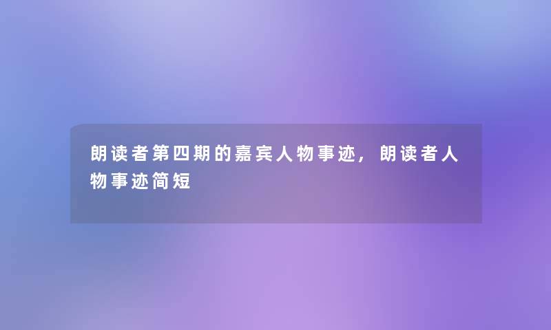朗读者第四期的嘉宾人物事迹,朗读者人物事迹简短 朗读者第四期的嘉宾人物事迹,朗读者人物事迹简短