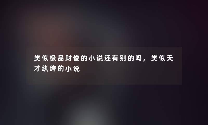 类似极品财俊的小说还有别的吗,类似天才纨绔的小说 类似极品财俊的小说还有别的吗,类似天才纨绔的小说
