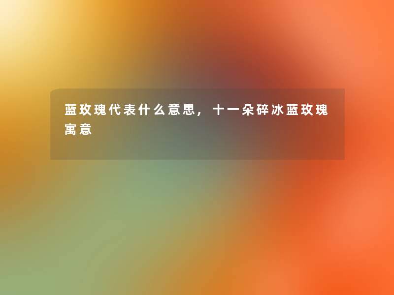 蓝玫瑰代表什么意思,十一朵碎冰蓝玫瑰寓意 蓝玫瑰代表什么意思,十一朵碎冰蓝玫瑰寓意