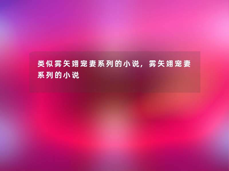 类似雾矢翊宠妻系列的小说,雾矢翊宠妻系列的小说 类似雾矢翊宠妻系列的小说,雾矢翊宠妻系列的小说