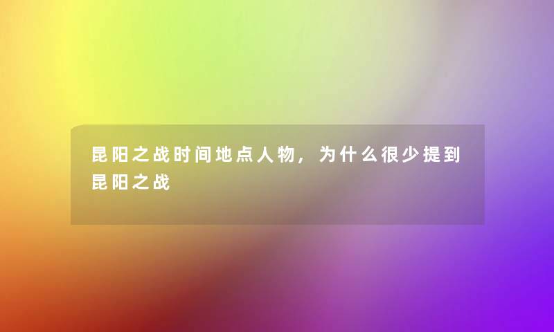 昆阳之战时间地点人物,为什么很少提到昆阳之战 昆阳之战时间地点人物,为什么很少提到昆阳之战