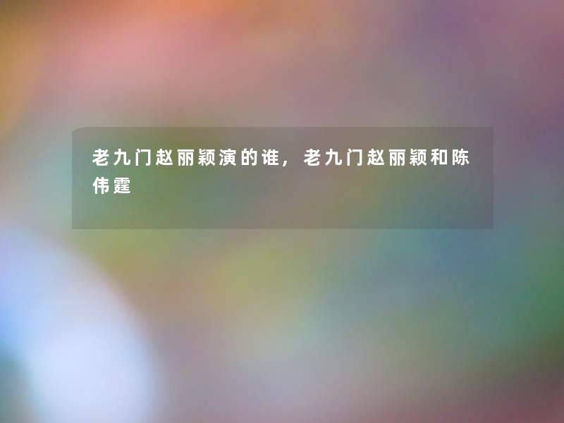 老九门赵丽颖演的谁,老九门赵丽颖和陈伟霆 老九门赵丽颖演的谁,老九门赵丽颖和陈伟霆