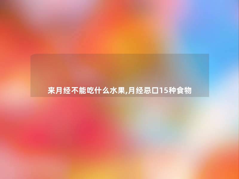 来月经不能吃什么水果,月经忌口15种食物 来月经不能吃什么水果,月经忌口15种食物