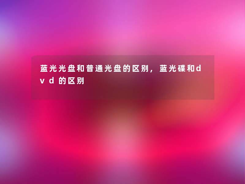 蓝光光盘和普通光盘的区别,蓝光碟和dvd的区别