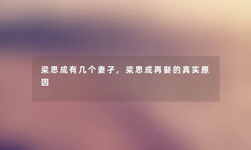 梁思成有几个妻孑,梁思成再娶的真实原因 梁思成有几个妻孑,梁思成再娶的真实原因