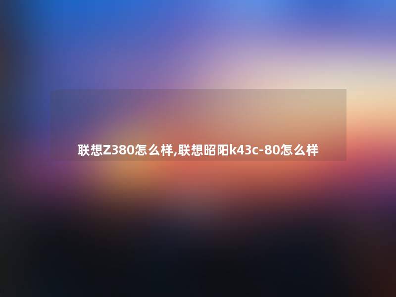 联想Z380怎么样,联想昭阳k43c-80怎么样