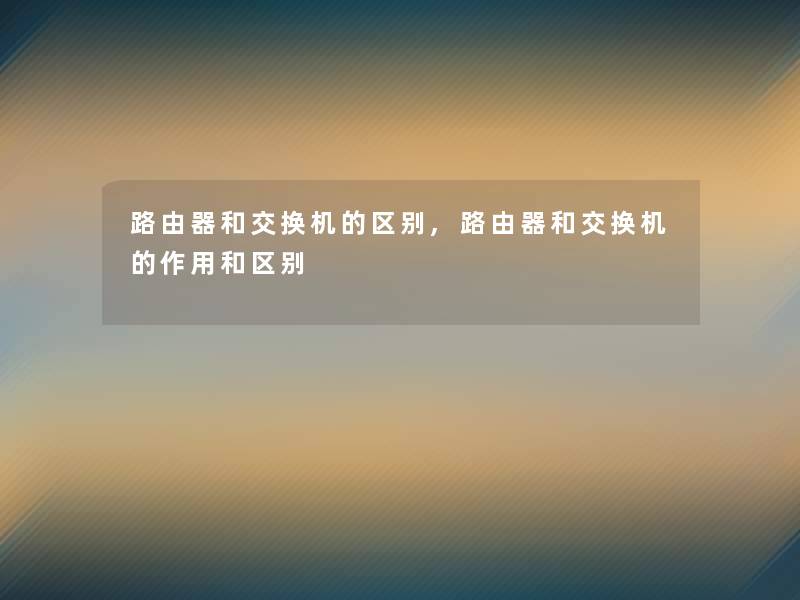 路由器和交换机的区别,路由器和交换机的作用和区别 路由器和交换机的区别,路由器和交换机的作用和区别