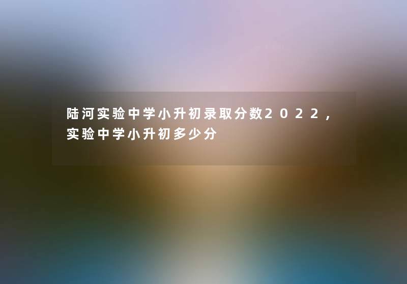 陆河实验中学小升初录取分数2022,实验中学小升初多少分 陆河实验中学小升初录取分数2022,实验中学小升初多少分