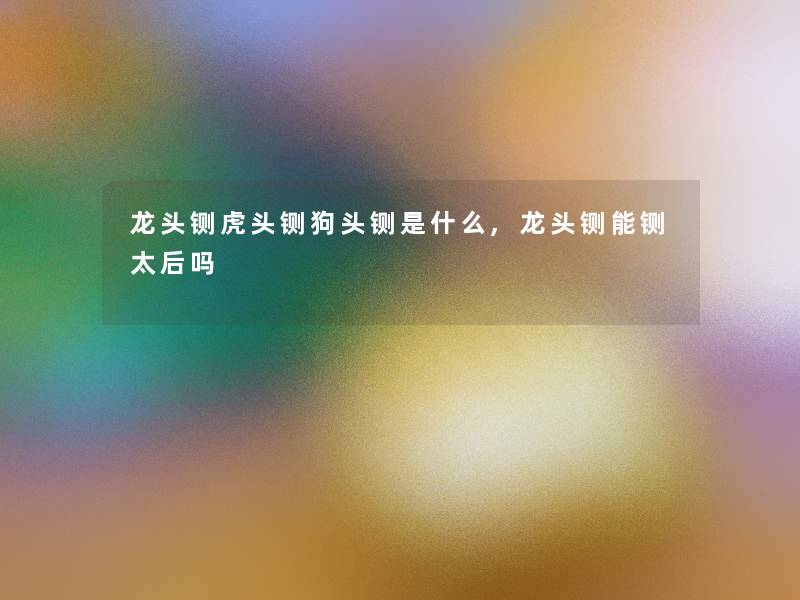龙头铡虎头铡狗头铡是什么,龙头铡能铡太后吗 龙头铡虎头铡狗头铡是什么,龙头铡能铡太后吗