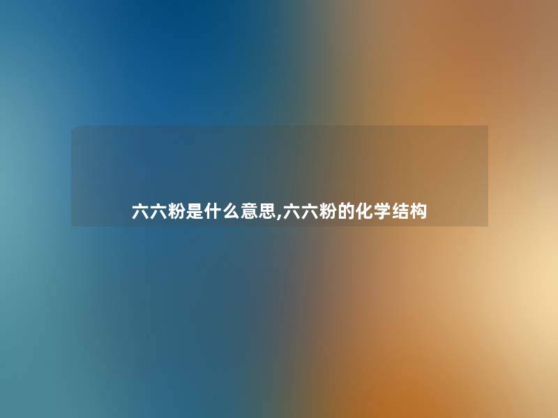 六六粉是什么意思,六六粉的化学结构 六六粉是什么意思,六六粉的化学结构