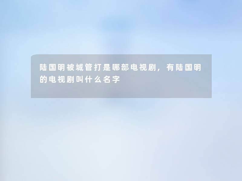 陆国明被城管打是哪部电视剧,有陆国明的电视剧叫什么名字