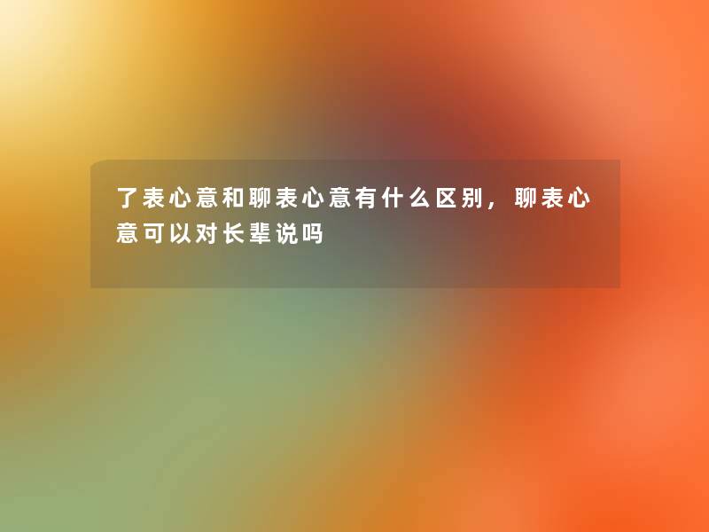 了表心意和聊表心意有什么区别,聊表心意可以对长辈说吗 了表心意和聊表心意有什么区别,聊表心意可以对长辈说吗