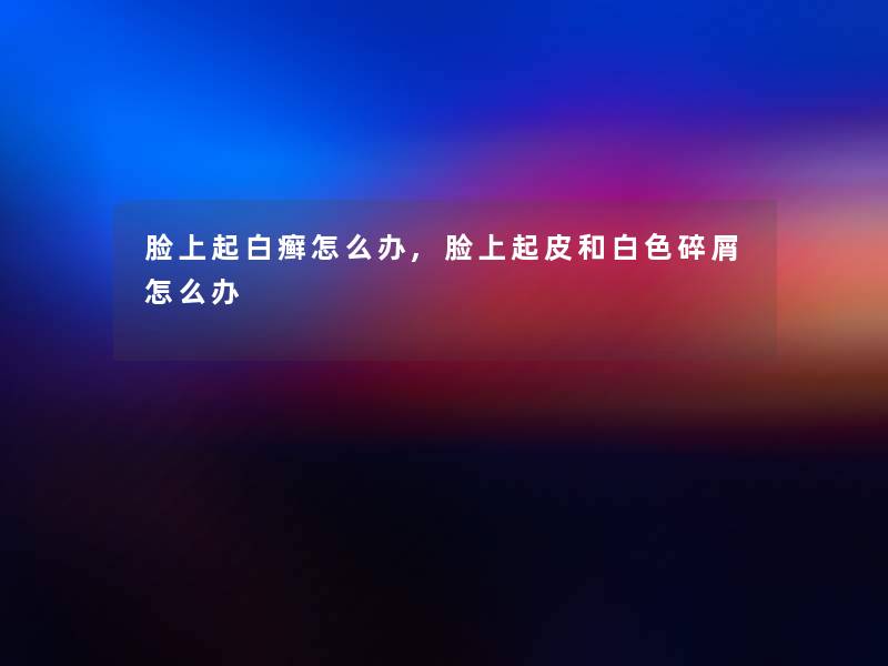 脸上起白癣怎么办,脸上起皮和白色碎屑怎么办