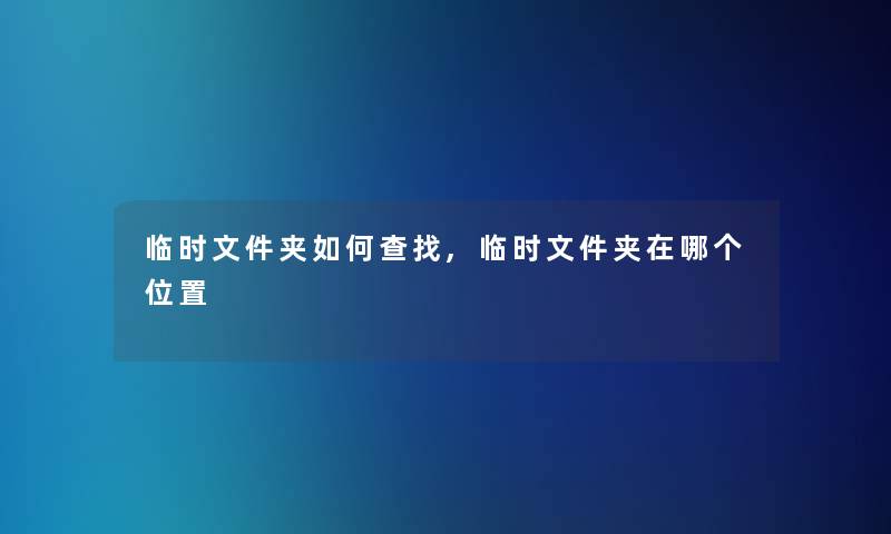 临时文件夹如何查找,临时文件夹在哪个位置