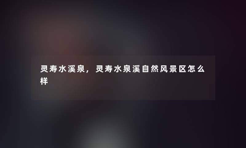 灵寿水溪泉,灵寿水泉溪自然风景区怎么样 灵寿水溪泉,灵寿水泉溪自然风景区怎么样