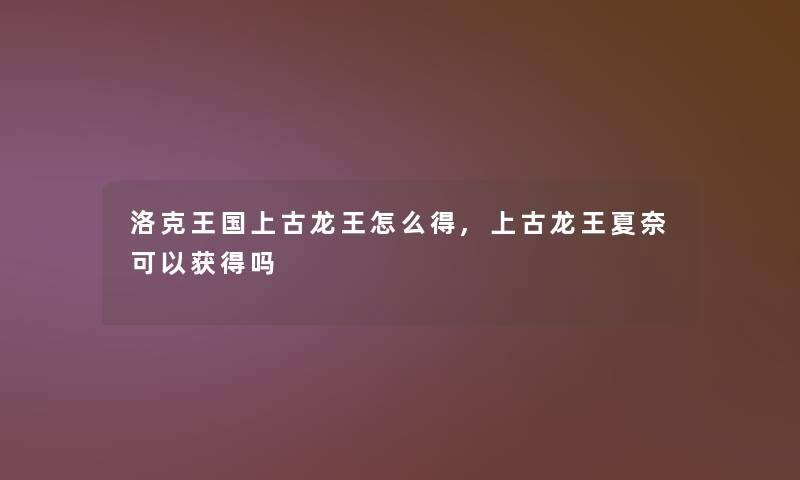 洛克王国上古龙王怎么得,上古龙王夏奈可以获得吗