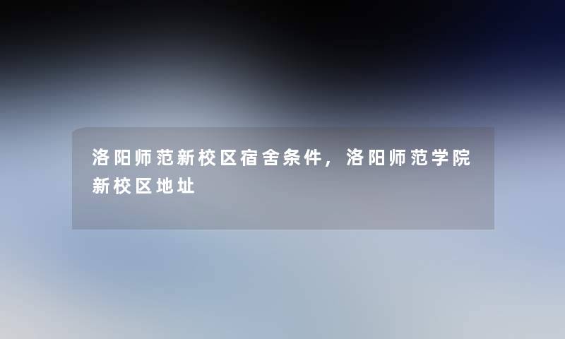 洛阳师范新校区宿舍条件,洛阳师范学院新校区地址 洛阳师范新校区宿舍条件,洛阳师范学院新校区地址
