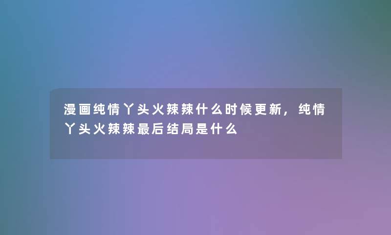 漫画纯情丫头火辣辣什么时候更新,纯情丫头火辣辣补充一点结局是什么 漫画纯情丫头火辣辣什么时候更新,纯情丫头火辣辣补充一点结局是什么