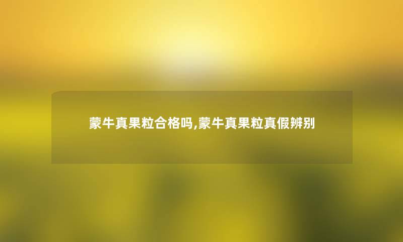 蒙牛真果粒合格吗,蒙牛真果粒真假辨别 蒙牛真果粒合格吗,蒙牛真果粒真假辨别