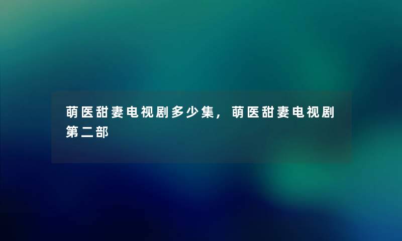 萌医甜妻电视剧多少集,萌医甜妻电视剧第二部 萌医甜妻电视剧多少集,萌医甜妻电视剧第二部