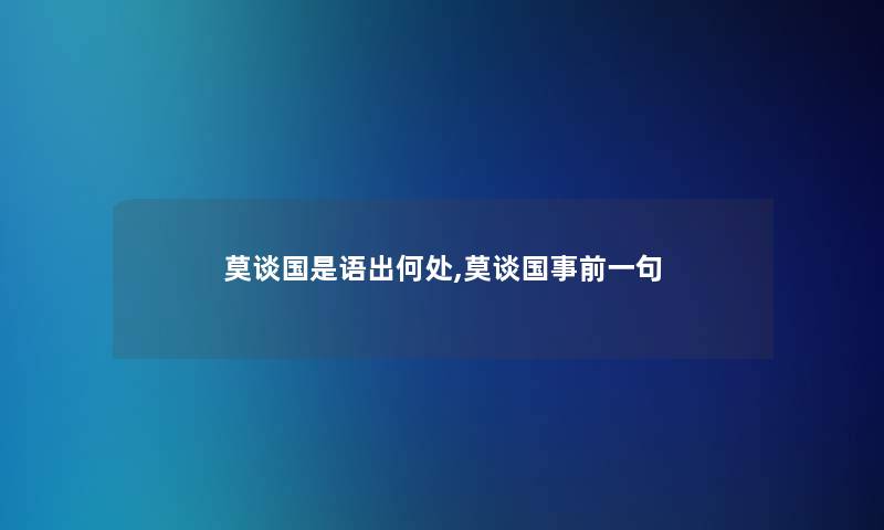 莫谈国是语出何处,莫谈国事前一句 莫谈国是语出何处,莫谈国事前一句