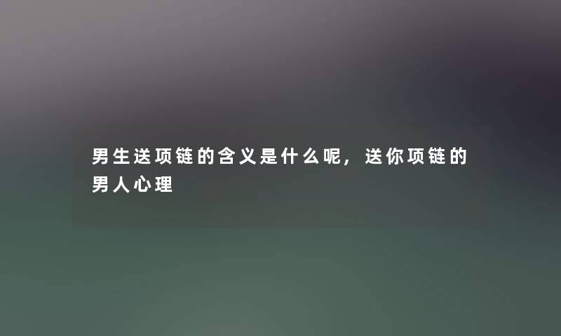 男生送项链的含义是什么呢,送你项链的男人心理