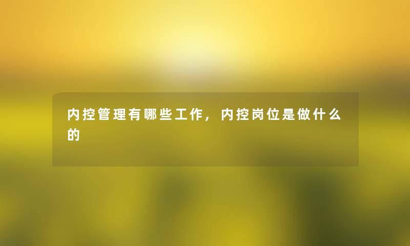 内控管理有哪些工作,内控岗位是做什么的 内控管理有哪些工作,内控岗位是做什么的