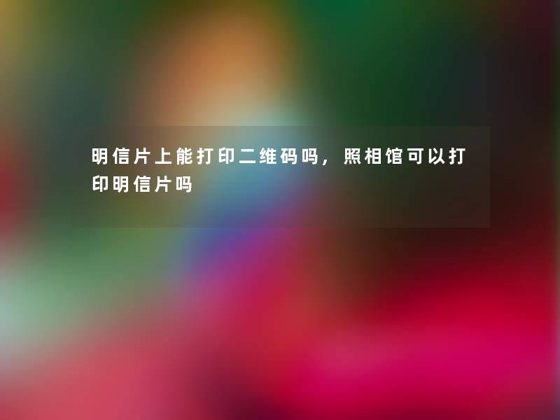 明信片上能打印二维码吗,照相馆可以打印明信片吗 明信片上能打印二维码吗,照相馆可以打印明信片吗