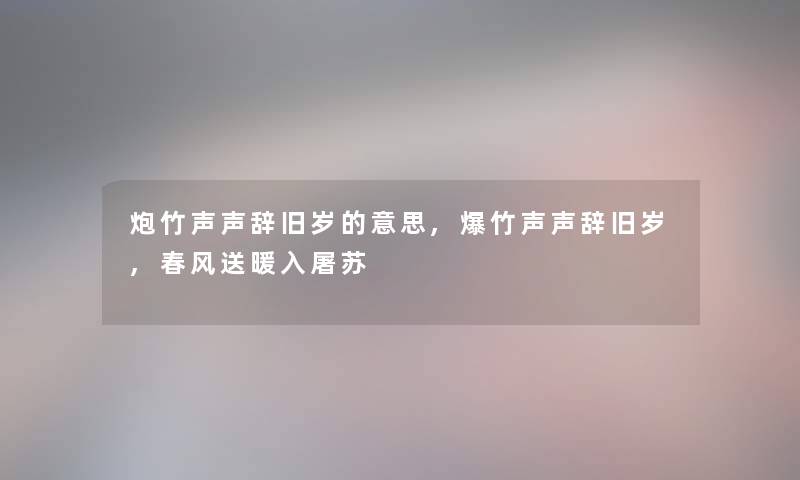 炮竹声声辞旧岁的意思,爆竹声声辞旧岁,春风送暖入屠苏 炮竹声声辞旧岁的意思,爆竹声声辞旧岁,春风送暖入屠苏