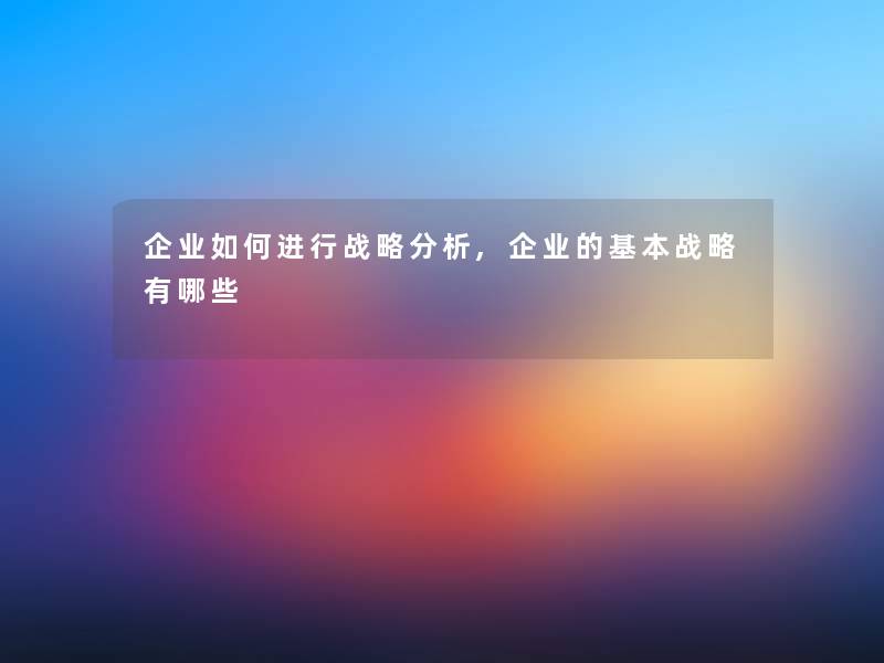 企业如何进行战略分析,企业的基本战略有哪些