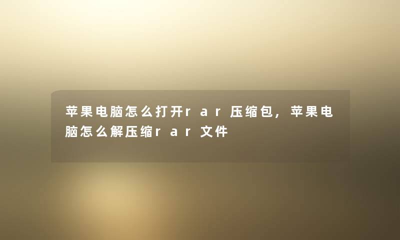 苹果电脑怎么打开rar压缩包,苹果电脑怎么解压缩rar文件