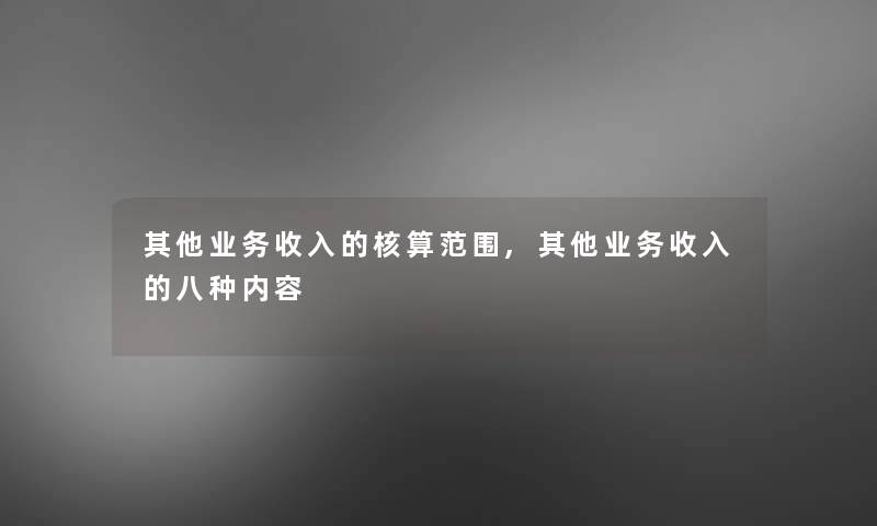 其他业务收入的核算范围,其他业务收入的八种内容 其他业务收入的核算范围,其他业务收入的八种内容