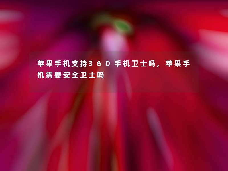 苹果手机支持360手机卫士吗,苹果手机需要安全卫士吗 苹果手机支持360手机卫士吗,苹果手机需要安全卫士吗