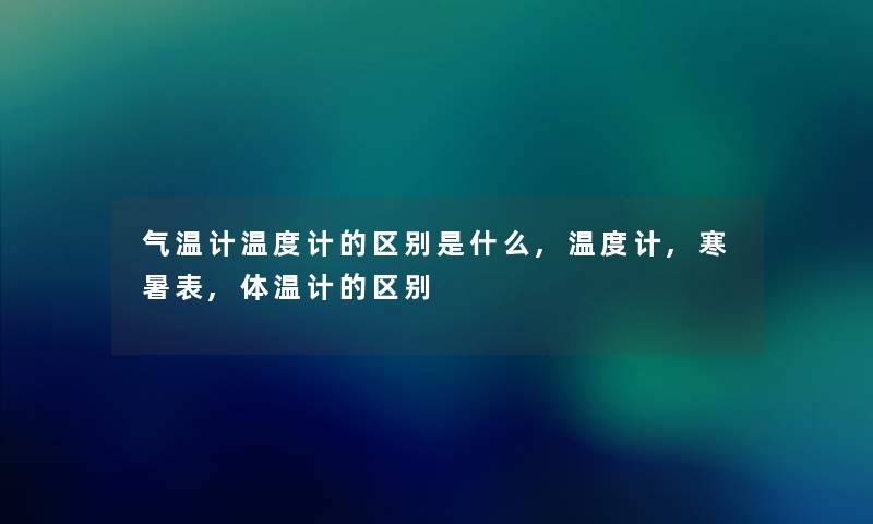 气温计温度计的区别是什么,温度计,寒暑表,体温计的区别 气温计温度计的区别是什么,温度计,寒暑表,体温计的区别