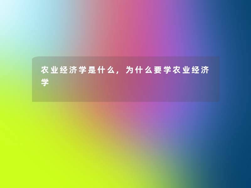 农业经济学是什么,为什么要学农业经济学 农业经济学是什么,为什么要学农业经济学