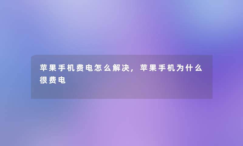 苹果手机费电怎么解决,苹果手机为什么很费电 苹果手机费电怎么解决,苹果手机为什么很费电